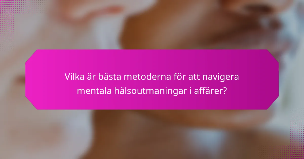 Vilka är bästa metoderna för att navigera mentala hälsoutmaningar i affärer?