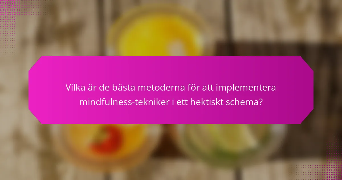 Vilka är de bästa metoderna för att implementera mindfulness-tekniker i ett hektiskt schema?