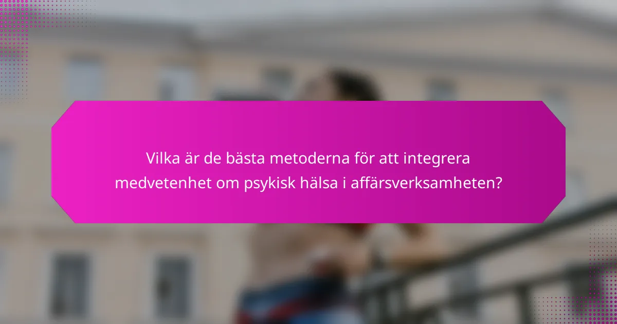 Vilka är de bästa metoderna för att integrera medvetenhet om psykisk hälsa i affärsverksamheten?