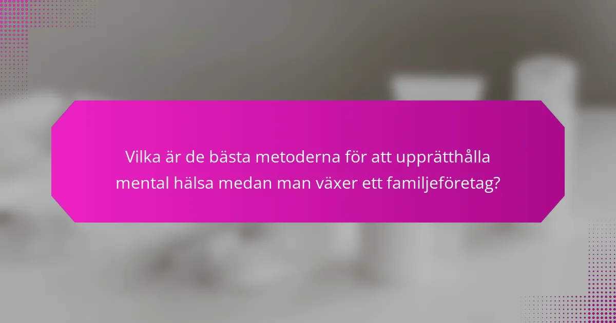Vilka är de bästa metoderna för att upprätthålla mental hälsa medan man växer ett familjeföretag?