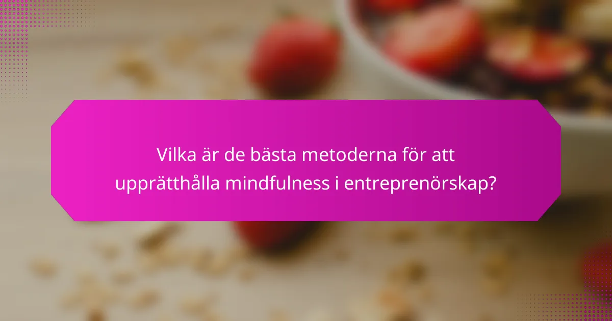 Vilka är de bästa metoderna för att upprätthålla mindfulness i entreprenörskap?