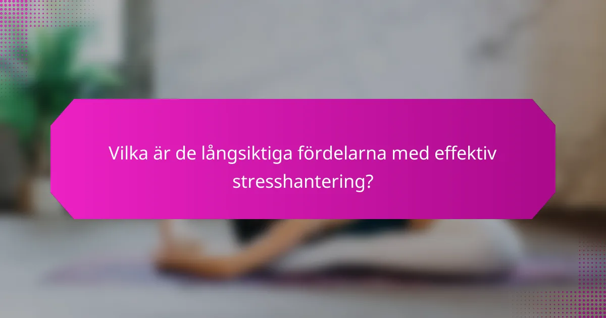 Vilka är de långsiktiga fördelarna med effektiv stresshantering?