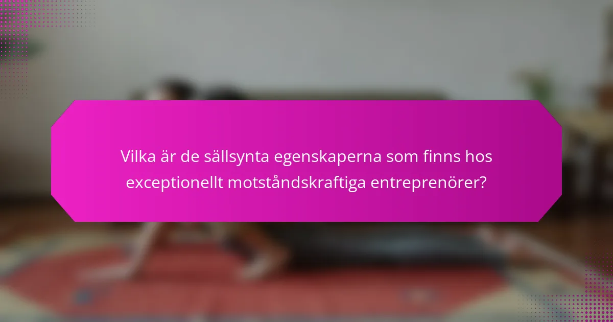 Vilka är de sällsynta egenskaperna som finns hos exceptionellt motståndskraftiga entreprenörer?
