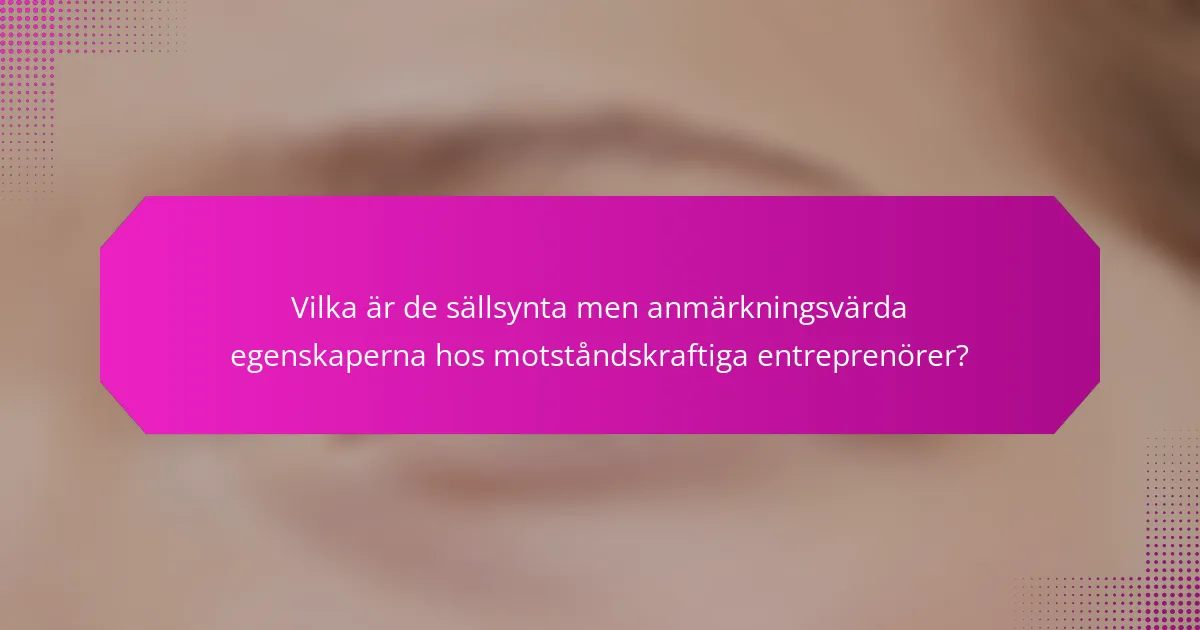 Vilka är de sällsynta men anmärkningsvärda egenskaperna hos motståndskraftiga entreprenörer?