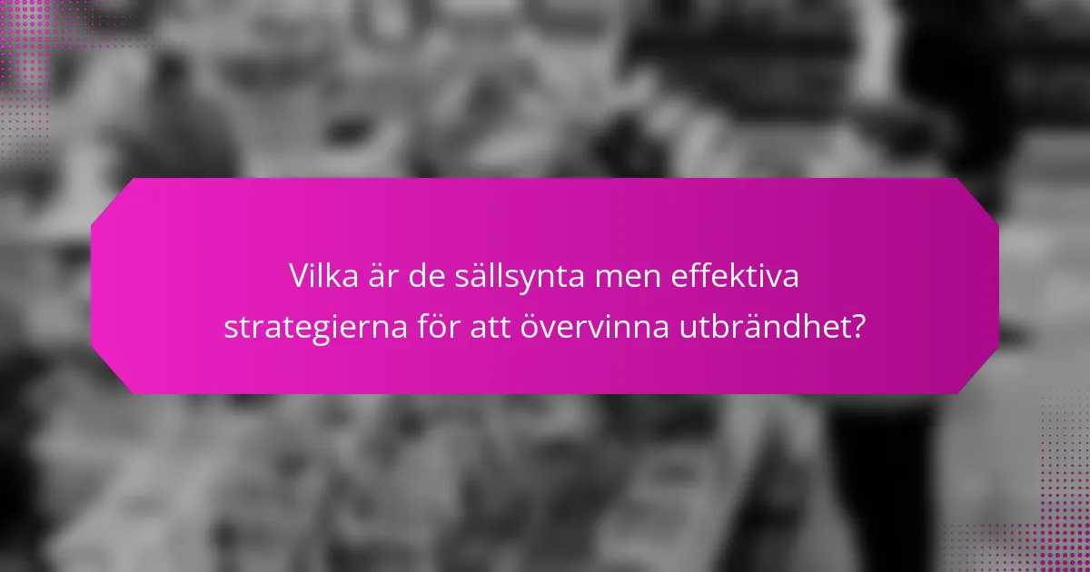 Vilka är de sällsynta men effektiva strategierna för att övervinna utbrändhet?