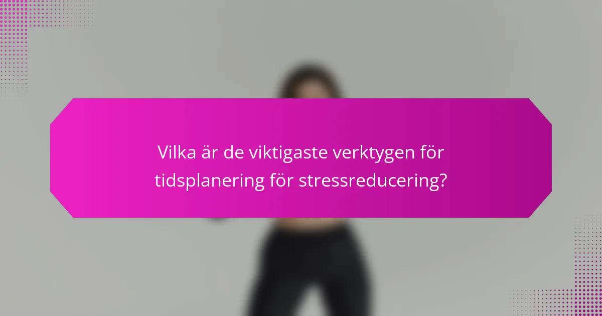 Vilka är de viktigaste verktygen för tidsplanering för stressreducering?