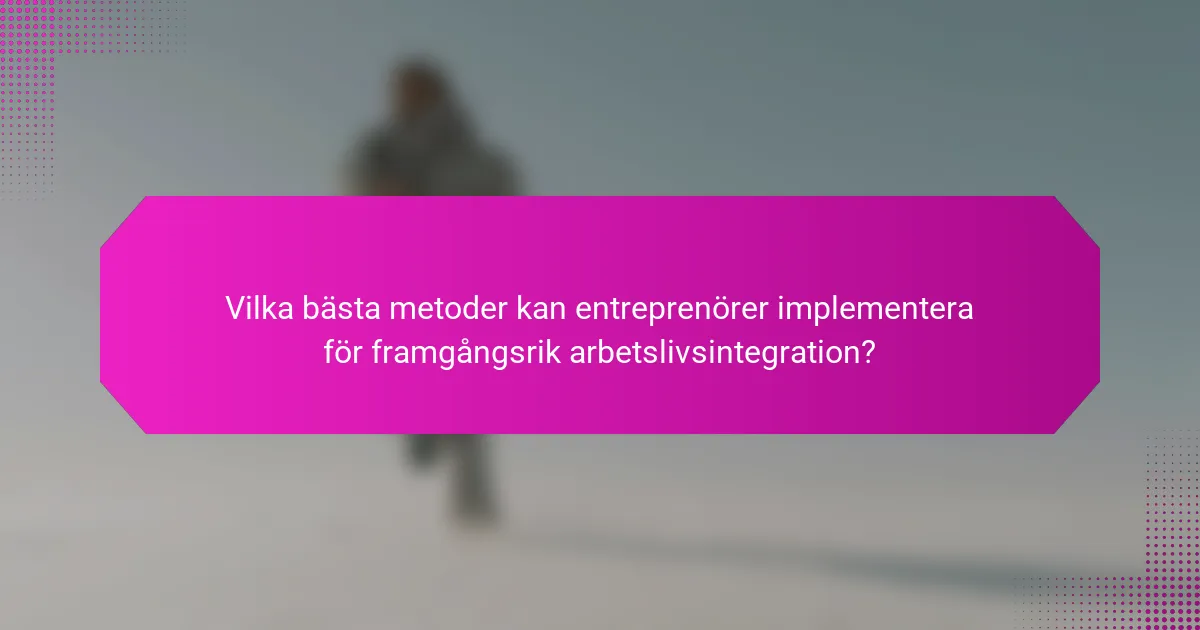 Vilka bästa metoder kan entreprenörer implementera för framgångsrik arbetslivsintegration?