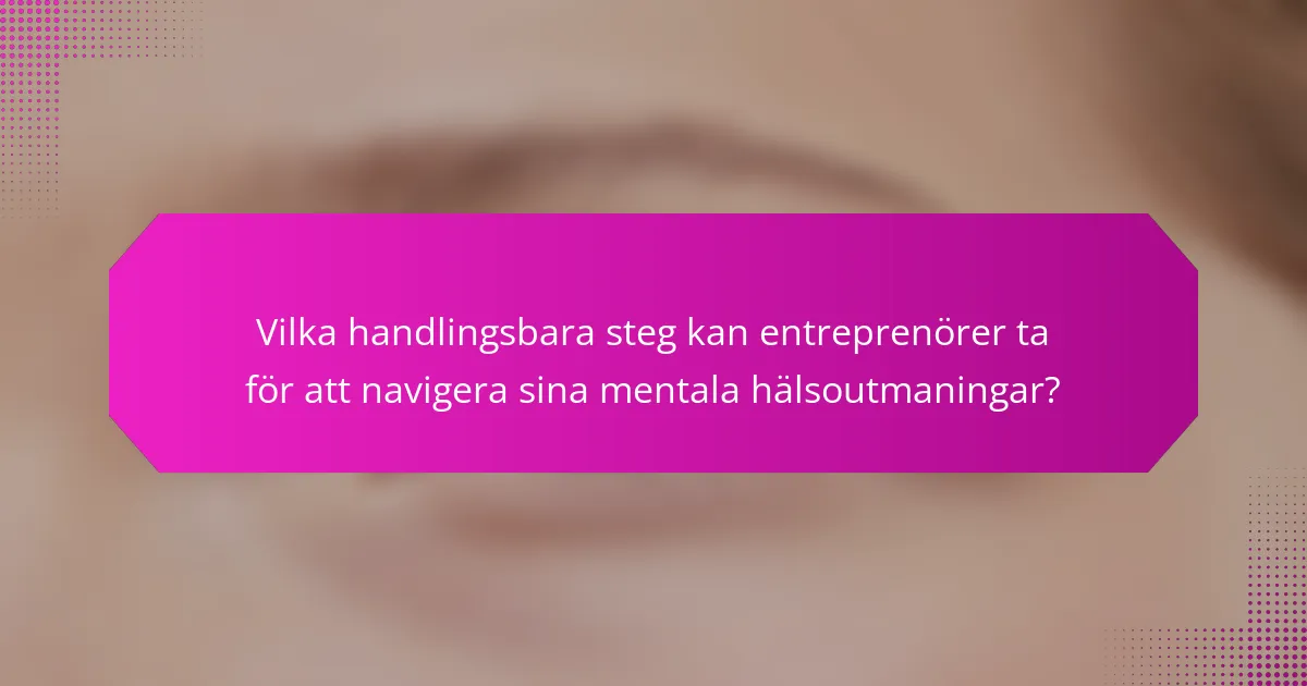 Vilka handlingsbara steg kan entreprenörer ta för att navigera sina mentala hälsoutmaningar?