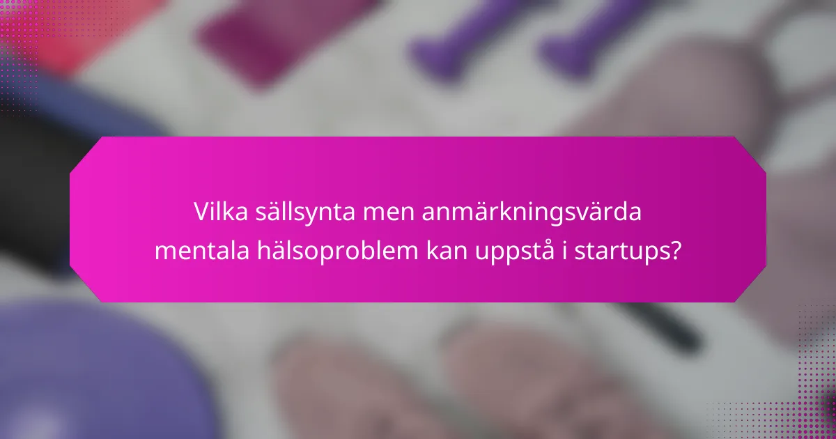 Vilka sällsynta men anmärkningsvärda mentala hälsoproblem kan uppstå i startups?