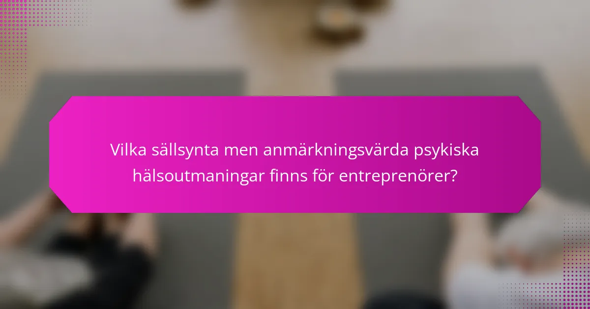 Vilka sällsynta men anmärkningsvärda psykiska hälsoutmaningar finns för entreprenörer?