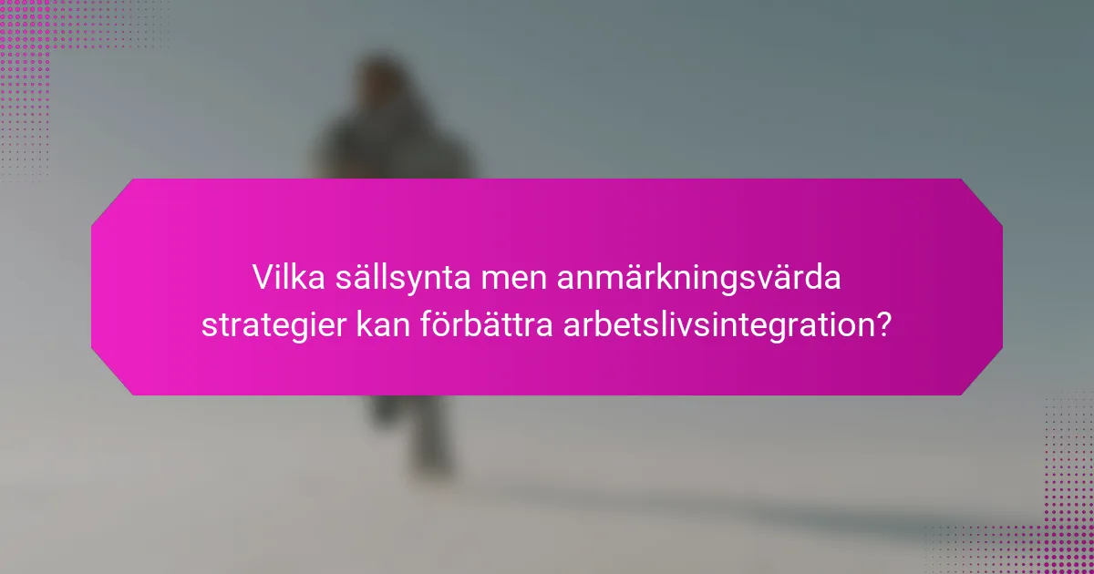 Vilka sällsynta men anmärkningsvärda strategier kan förbättra arbetslivsintegration?