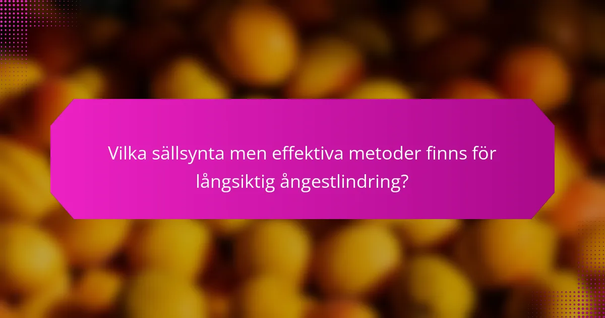 Vilka sällsynta men effektiva metoder finns för långsiktig ångestlindring?