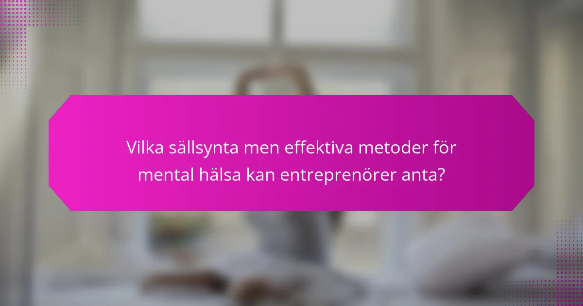 Vilka sällsynta men effektiva metoder för mental hälsa kan entreprenörer anta?