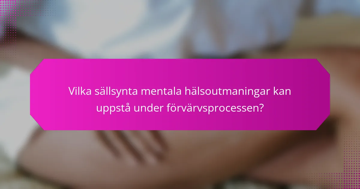 Vilka sällsynta mentala hälsoutmaningar kan uppstå under förvärvsprocessen?