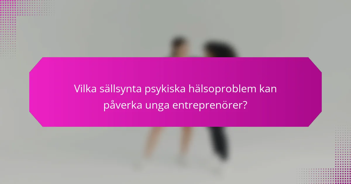 Vilka sällsynta psykiska hälsoproblem kan påverka unga entreprenörer?