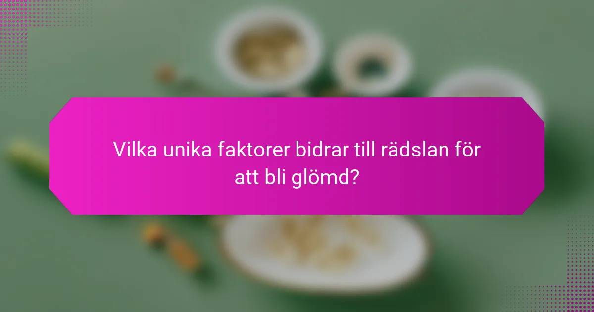 Vilka unika faktorer bidrar till rädslan för att bli glömd?