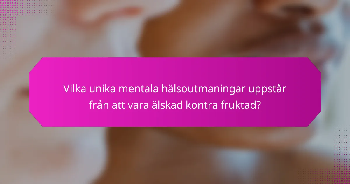 Vilka unika mentala hälsoutmaningar uppstår från att vara älskad kontra fruktad?