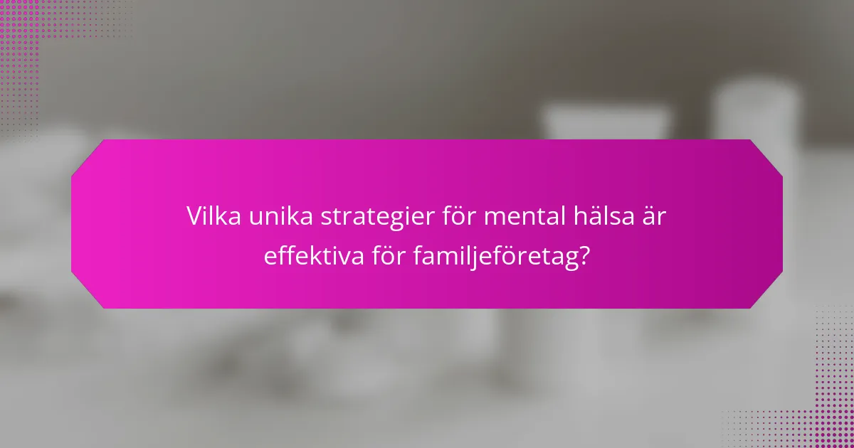 Vilka unika strategier för mental hälsa är effektiva för familjeföretag?